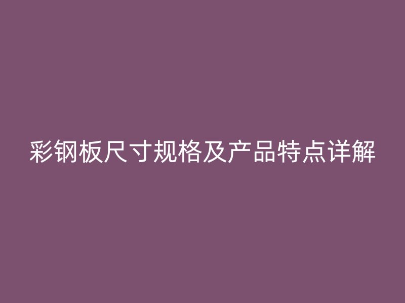 彩鋼板尺寸規(guī)格及產(chǎn)品特點詳解