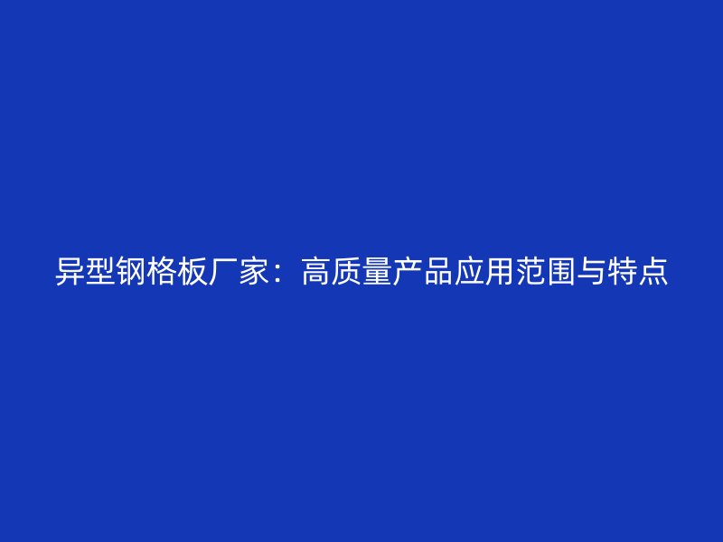 異型鋼格板廠家：高質量產品應用范圍與特點