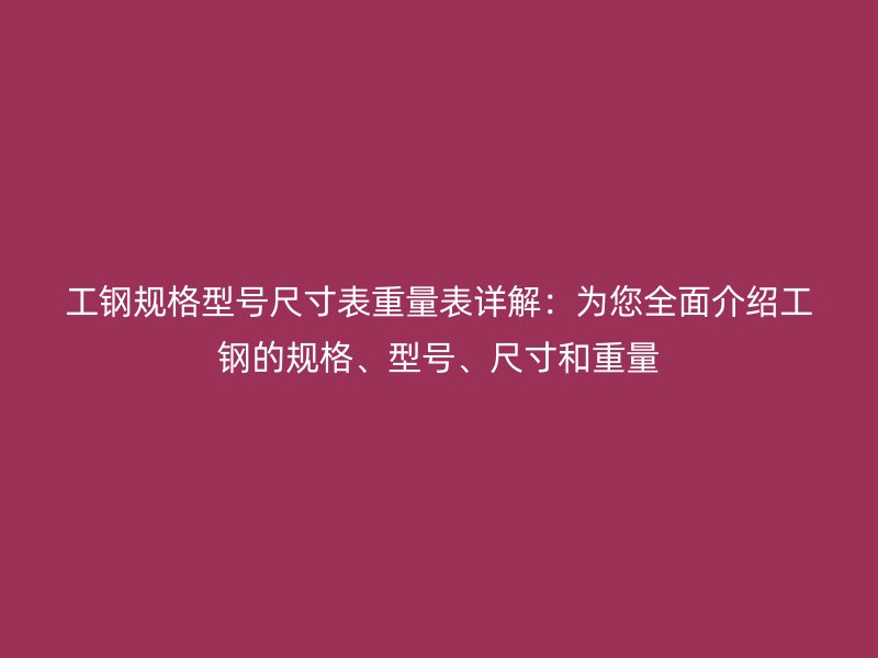 工鋼規(guī)格型號尺寸表重量表詳解：為您全面介紹工鋼的規(guī)格、型號、尺寸和重量