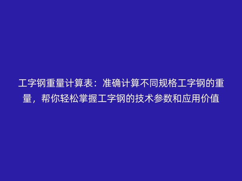 工字鋼重量計(jì)算表：準(zhǔn)確計(jì)算不同規(guī)格工字鋼的重量，幫你輕松掌握工字鋼的技術(shù)參數(shù)和應(yīng)用價值
