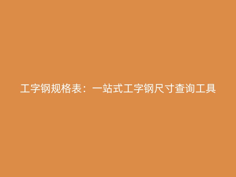 工字鋼規格表：一站式工字鋼尺寸查詢工具