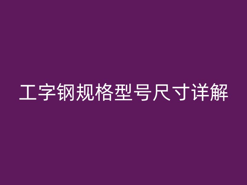 工字鋼規格型號尺寸詳解