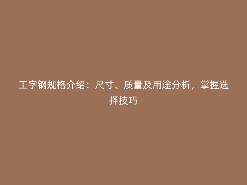 工字鋼規(guī)格介紹：尺寸、質(zhì)量及用途分析，掌握選擇技巧