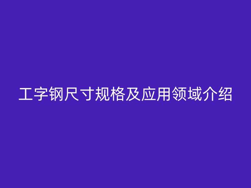 工字鋼尺寸規格及應用領域介紹