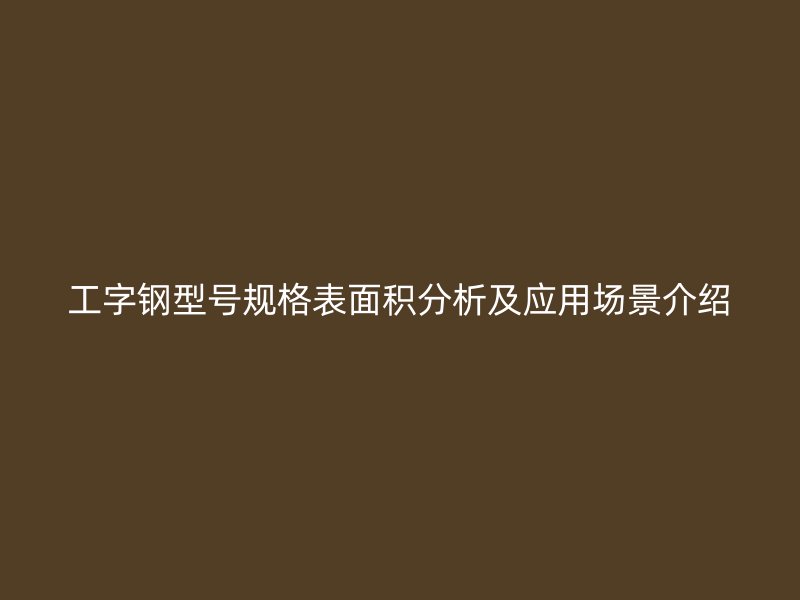 工字鋼型號規格表面積分析及應用場景介紹
