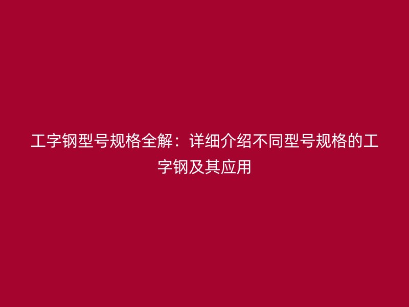 工字鋼型號(hào)規(guī)格全解：詳細(xì)介紹不同型號(hào)規(guī)格的工字鋼及其應(yīng)用
