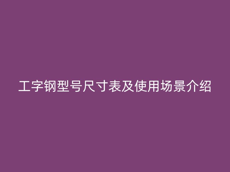 工字鋼型號(hào)尺寸表及使用場(chǎng)景介紹