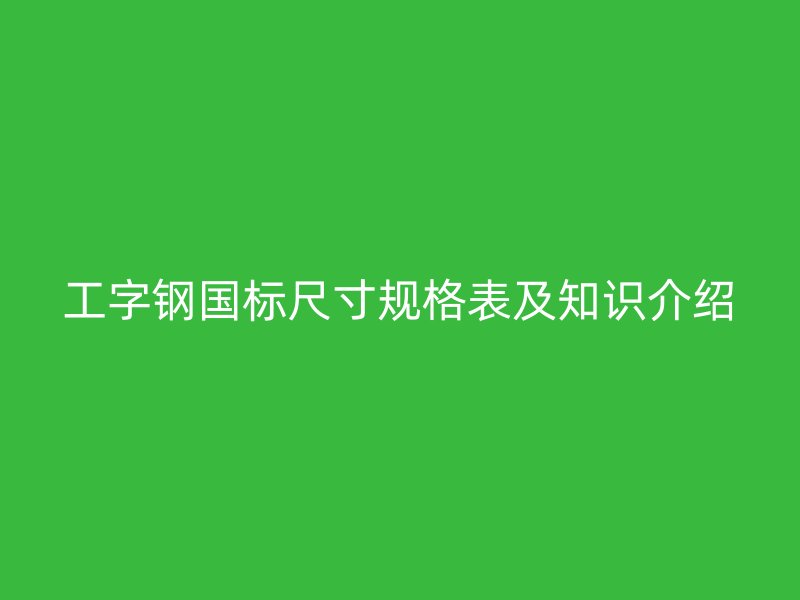 工字鋼國標尺寸規格表及知識介紹