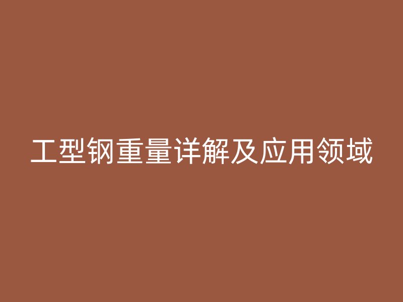 工型鋼重量詳解及應(yīng)用領(lǐng)域