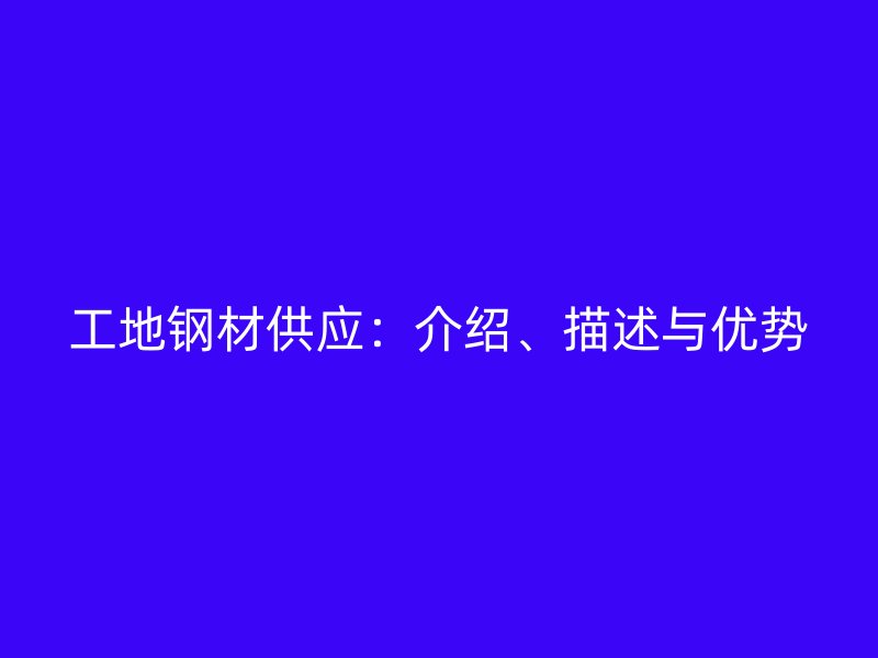 工地鋼材供應：介紹、描述與優(yōu)勢