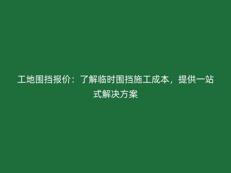 工地圍擋報價：了解臨時圍擋施工成本，提供一站式解決方案