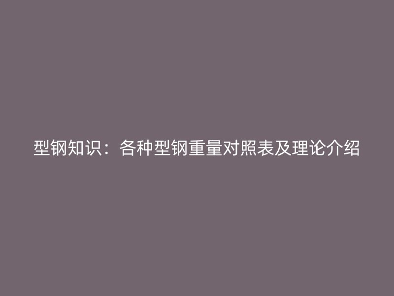 型鋼知識(shí)：各種型鋼重量對(duì)照表及理論介紹