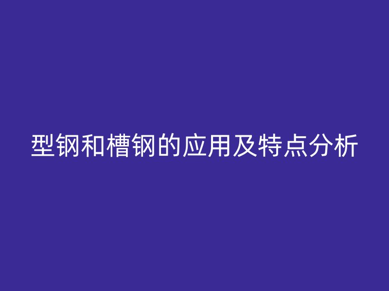型鋼和槽鋼的應(yīng)用及特點(diǎn)分析