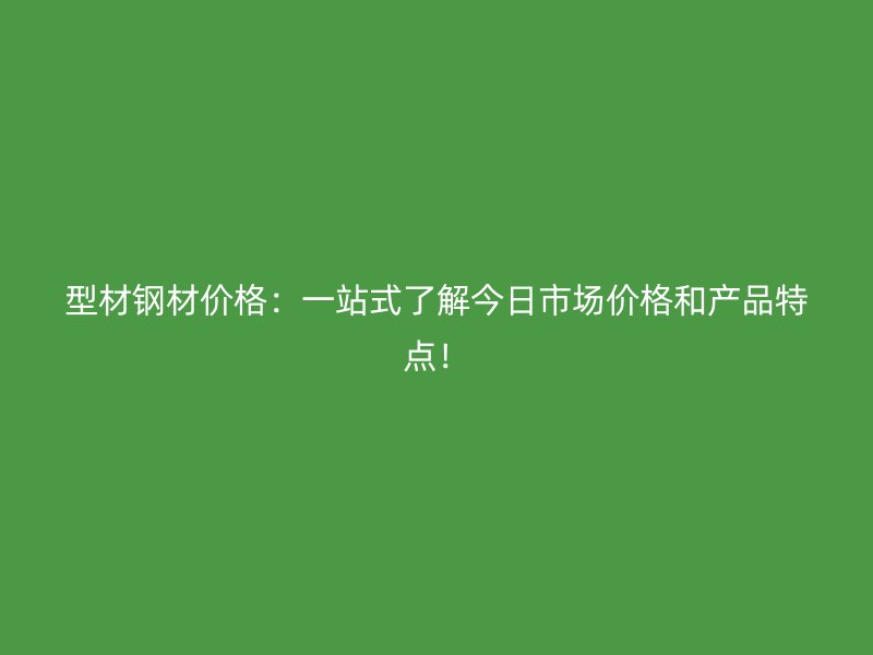 型材鋼材價格：一站式了解今日市場價格和產(chǎn)品特點！
