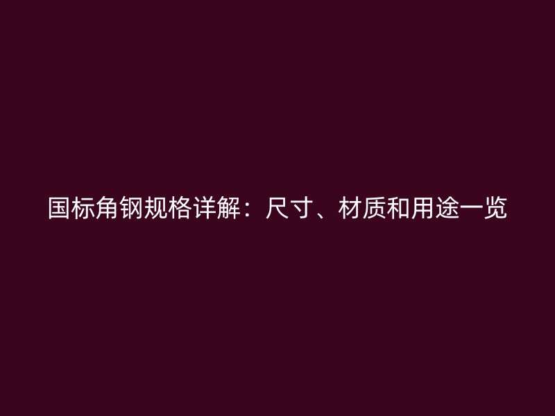 國(guó)標(biāo)角鋼規(guī)格詳解：尺寸、材質(zhì)和用途一覽