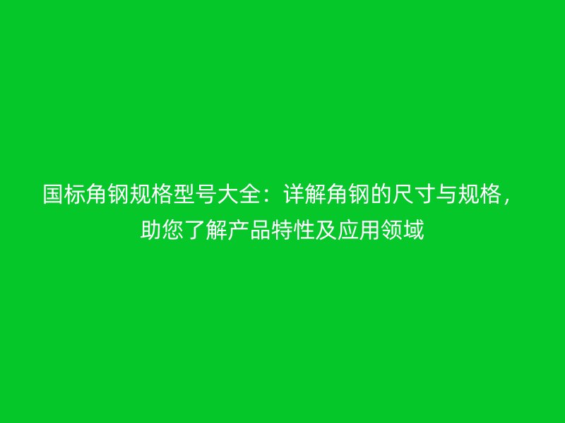 國標角鋼規格型號大全：詳解角鋼的尺寸與規格，助您了解產品特性及應用領域