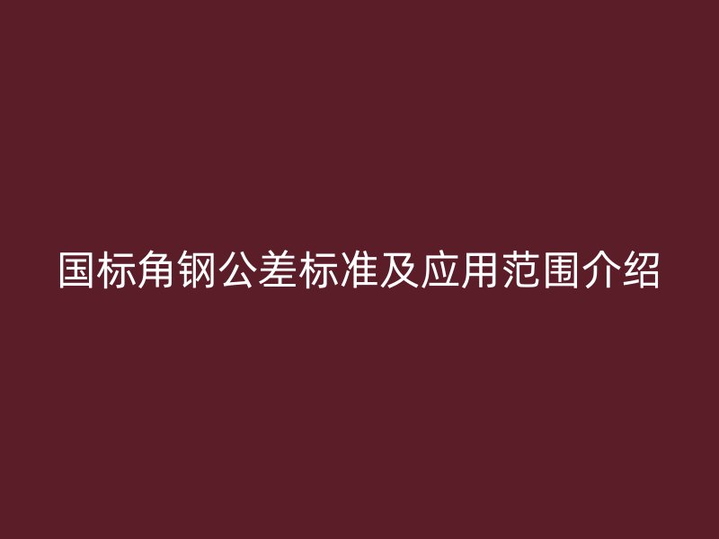 國標角鋼公差標準及應用范圍介紹