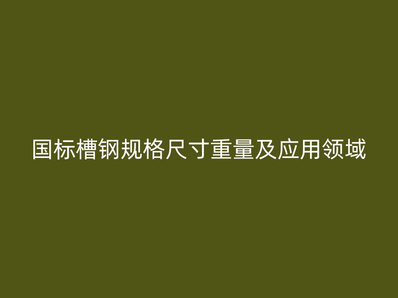 國(guó)標(biāo)槽鋼規(guī)格尺寸重量及應(yīng)用領(lǐng)域