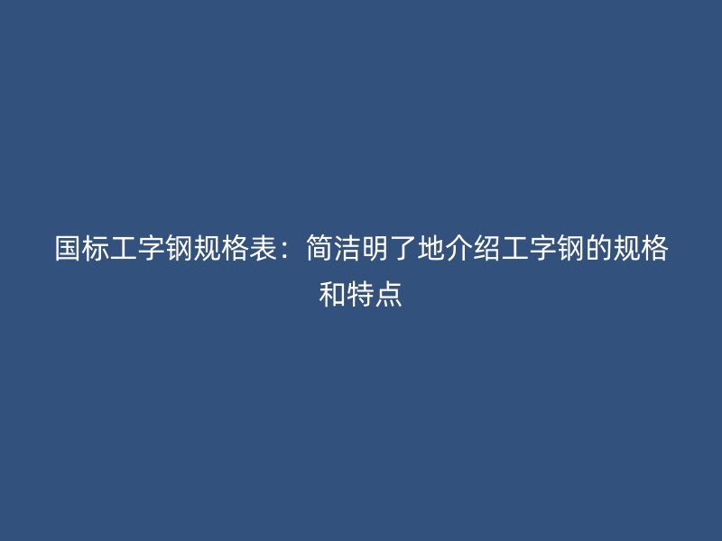 國標工字鋼規格表：簡潔明了地介紹工字鋼的規格和特點