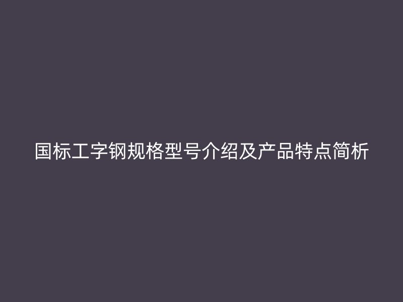 國標工字鋼規格型號介紹及產品特點簡析