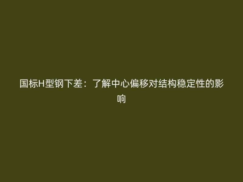 國標H型鋼下差：了解中心偏移對結構穩定性的影響