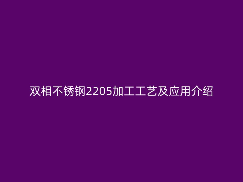 雙相不銹鋼2205加工工藝及應(yīng)用介紹