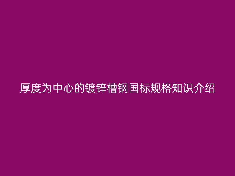 厚度為中心的鍍鋅槽鋼國標規格知識介紹