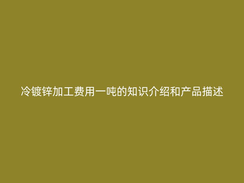 冷鍍鋅加工費用一噸的知識介紹和產品描述