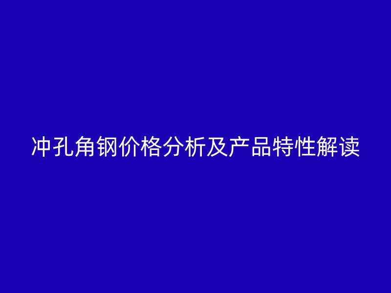 沖孔角鋼價格分析及產(chǎn)品特性解讀