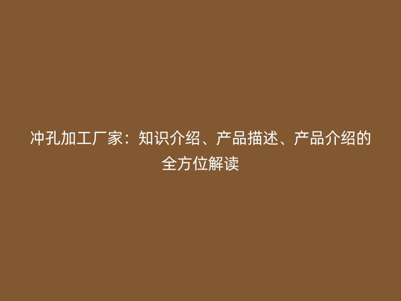 沖孔加工廠家：知識(shí)介紹、產(chǎn)品描述、產(chǎn)品介紹的全方位解讀