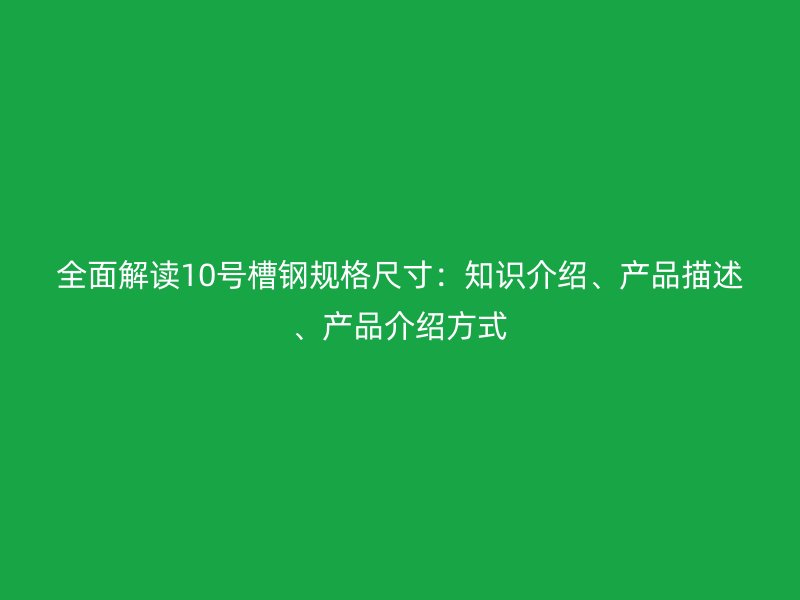 全面解讀10號槽鋼規(guī)格尺寸：知識介紹、產(chǎn)品描述、產(chǎn)品介紹方式