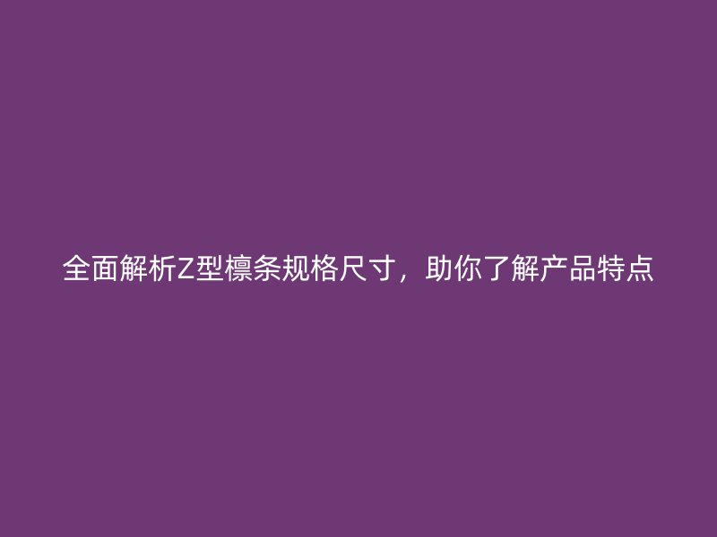全面解析Z型檁條規(guī)格尺寸，助你了解產(chǎn)品特點