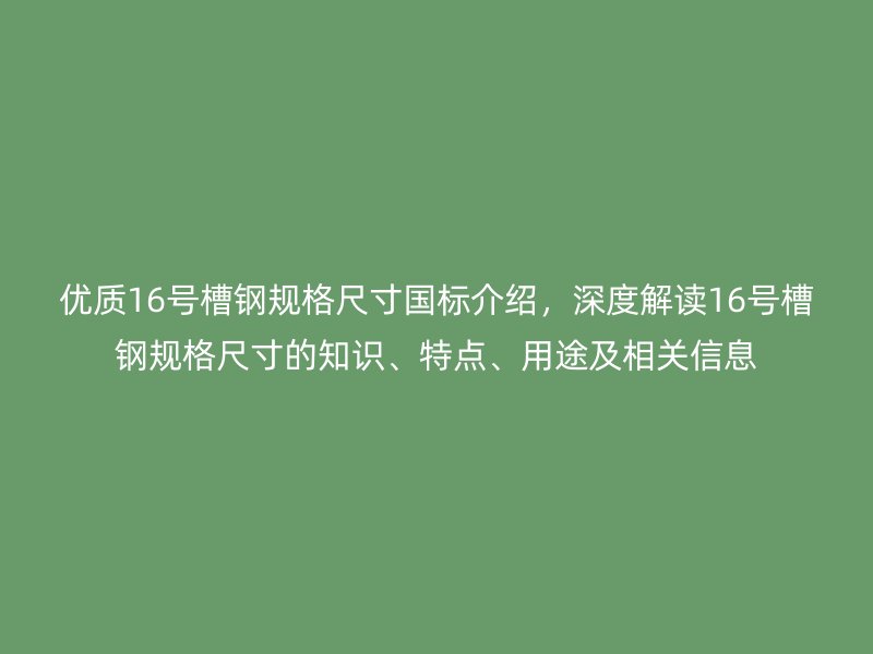 優質16號槽鋼規格尺寸國標介紹，深度解讀16號槽鋼規格尺寸的知識、特點、用途及相關信息