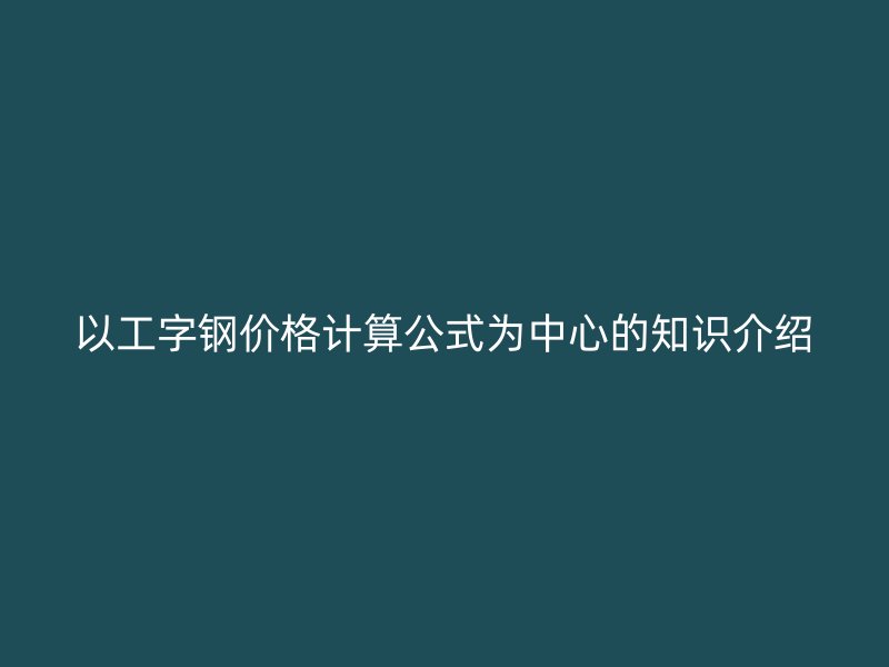 以工字鋼價格計算公式為中心的知識介紹