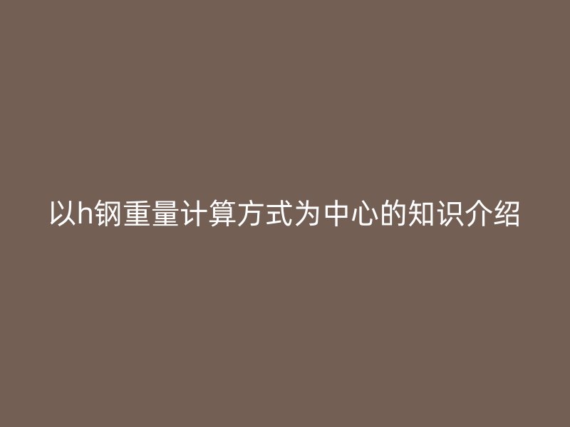 以h鋼重量計算方式為中心的知識介紹