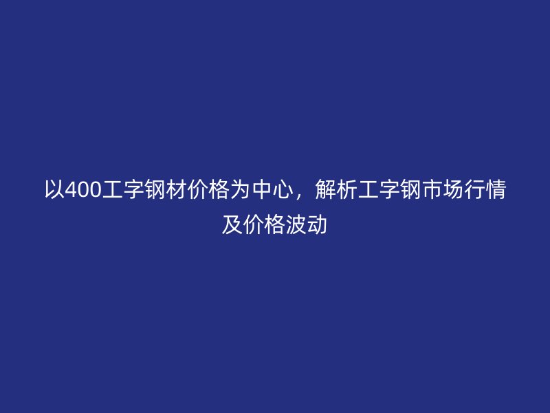 以400工字鋼材價格為中心，解析工字鋼市場行情及價格波動