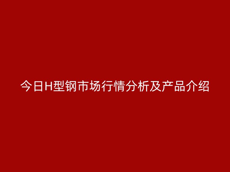 今日H型鋼市場行情分析及產品介紹
