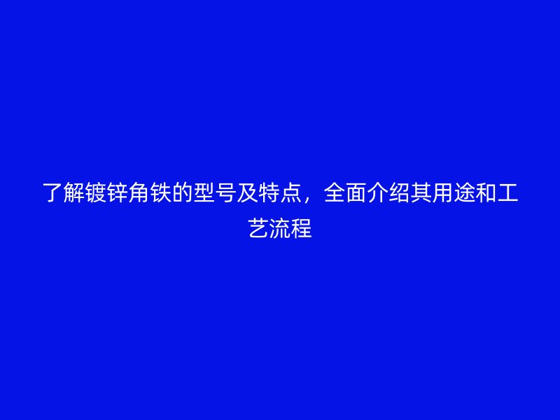 了解鍍鋅角鐵的型號及特點，全面介紹其用途和工藝流程
