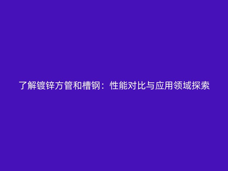 了解鍍鋅方管和槽鋼：性能對比與應用領域探索