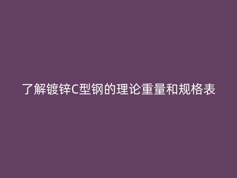 了解鍍鋅C型鋼的理論重量和規格表