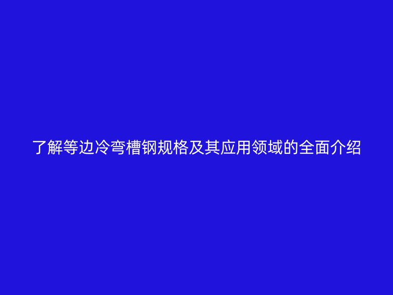 了解等邊冷彎槽鋼規格及其應用領域的全面介紹