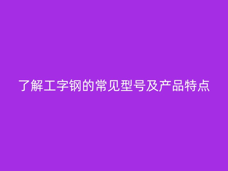 了解工字鋼的常見型號及產品特點