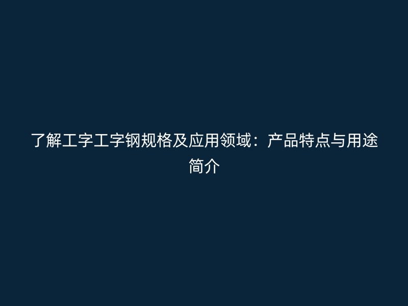 了解工字工字鋼規格及應用領域：產品特點與用途簡介