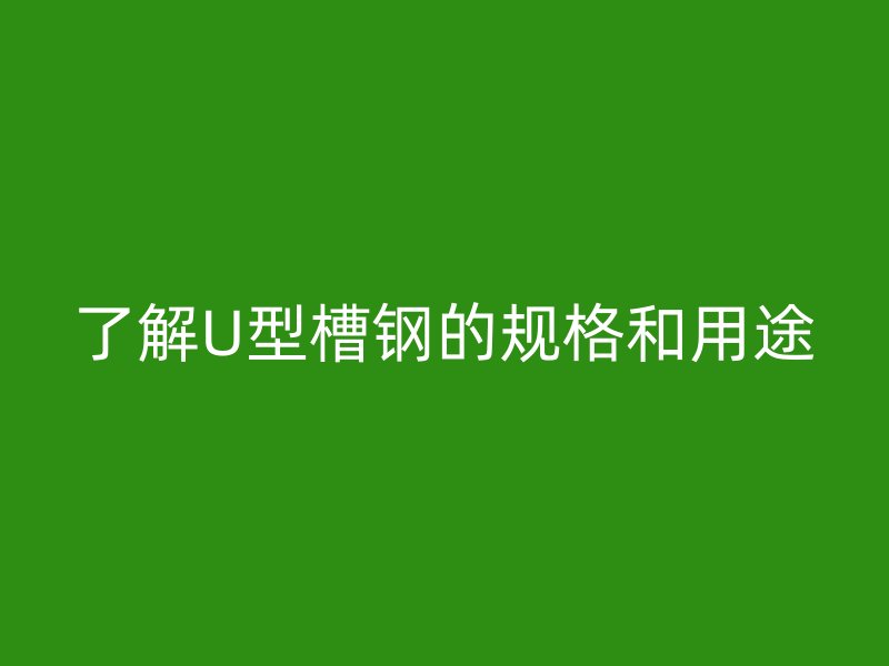 了解U型槽鋼的規格和用途