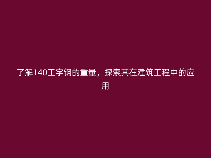 了解140工字鋼的重量，探索其在建筑工程中的應用