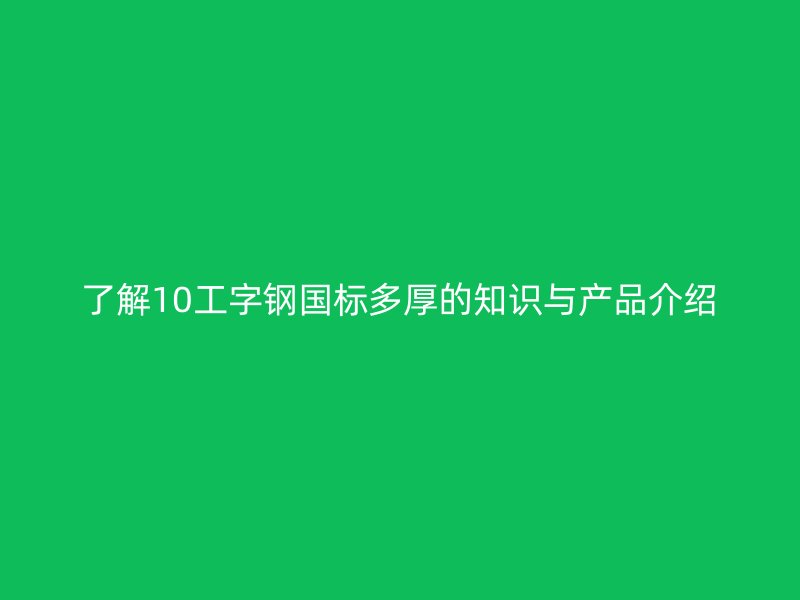 了解10工字鋼國標(biāo)多厚的知識與產(chǎn)品介紹