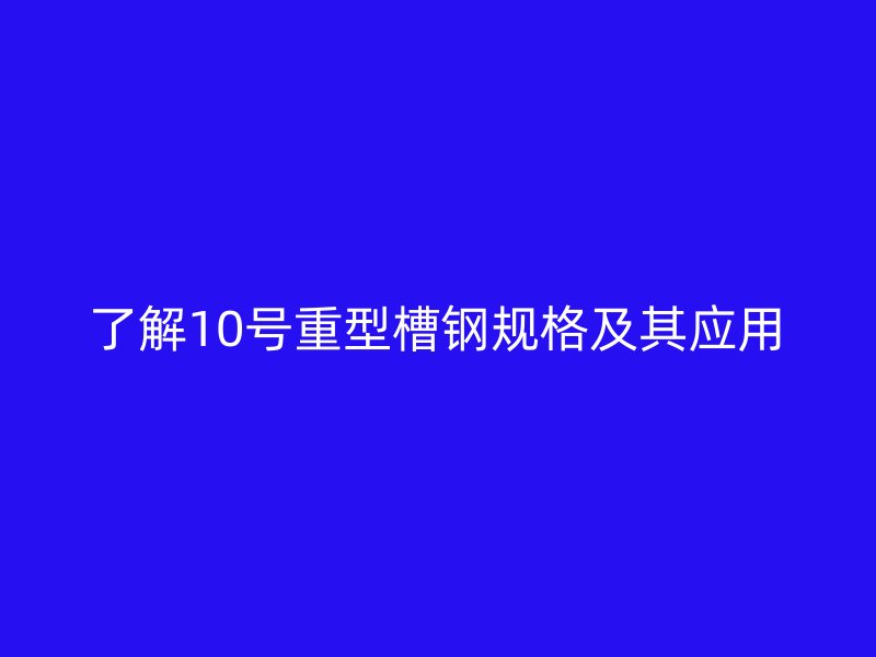 了解10號重型槽鋼規格及其應用