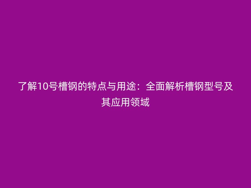 了解10號(hào)槽鋼的特點(diǎn)與用途：全面解析槽鋼型號(hào)及其應(yīng)用領(lǐng)域