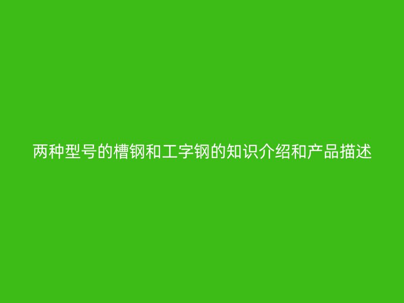 兩種型號的槽鋼和工字鋼的知識介紹和產品描述