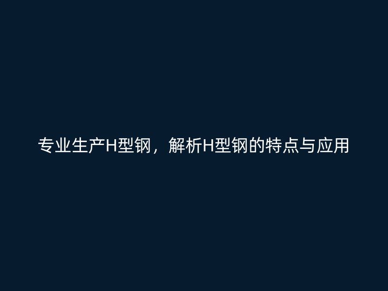 專業生產H型鋼，解析H型鋼的特點與應用